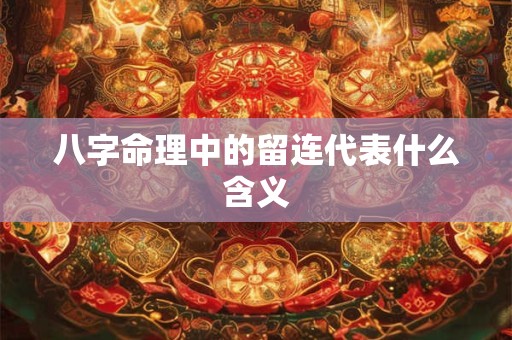 八字命理中的留连代表什么含义