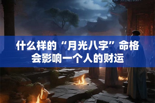 什么样的“月光八字”命格会影响一个人的财运