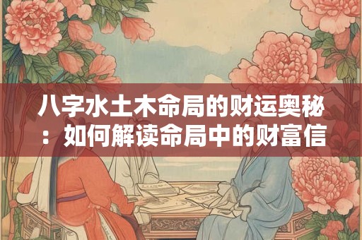 八字水土木命局的财运奥秘：如何解读命局中的财富信息
