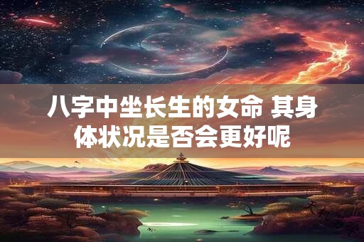 八字中坐长生的女命 其身体状况是否会更好呢