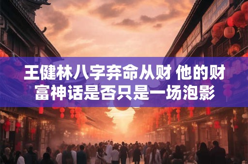 王健林八字弃命从财 他的财富神话是否只是一场泡影