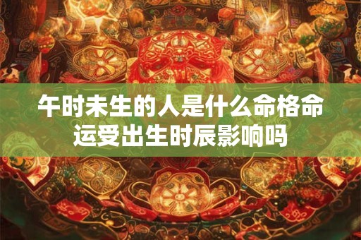午时未生的人是什么命格命运受出生时辰影响吗