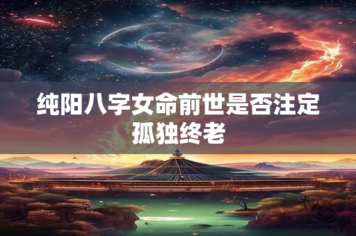 纯阳八字女命前世是否注定孤独终老