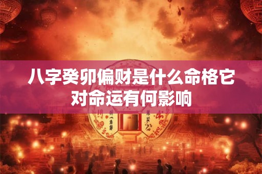 八字癸卯偏财是什么命格它对命运有何影响