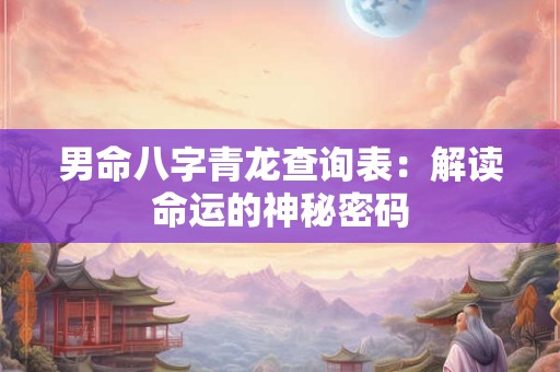 男命八字青龙查询表：解读命运的神秘密码