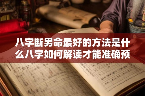 八字断男命最好的方法是什么八字如何解读才能准确预测男命的运势和命运
