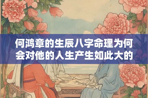 何鸿章的生辰八字命理为何会对他的人生产生如此大的影响