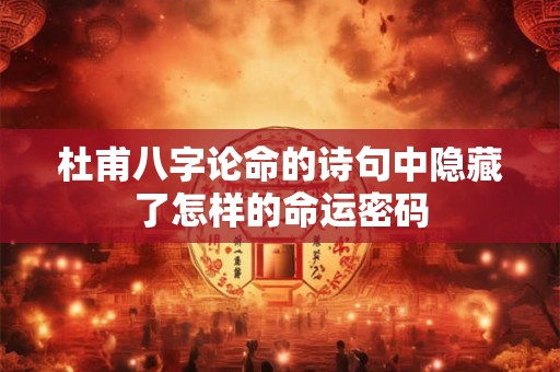 杜甫八字论命的诗句中隐藏了怎样的命运密码