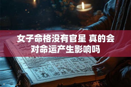 女子命格没有官星 真的会对命运产生影响吗 女子命格没有官星 真的会对命运产生影响吗
