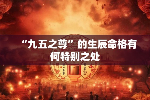 “九五之尊”的生辰命格有何特别之处