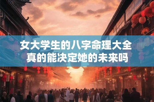 女大学生的八字命理大全 真的能决定她的未来吗