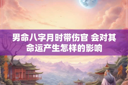 男命八字月时带伤官 会对其命运产生怎样的影响