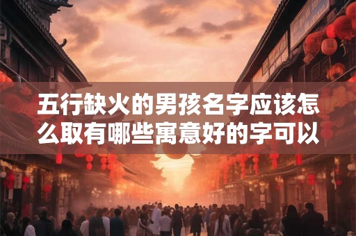 五行缺火的男孩名字应该怎么取有哪些寓意好的字可以选择