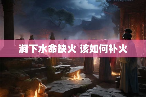 涧下水命缺火 该如何补火