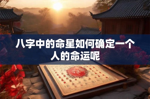八字中的命星如何确定一个人的命运呢 八字中的命星如何确定一个人的命运呢
