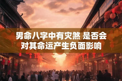 男命八字中有灾煞 是否会对其命运产生负面影响