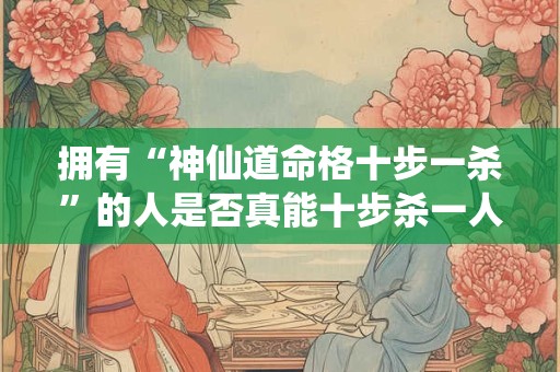 拥有“神仙道命格十步一杀”的人是否真能十步杀一人