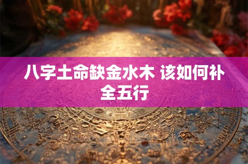 八字土命缺金水木 该如何补全五行