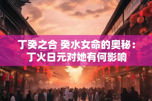 丁癸之合 癸水女命的奥秘：丁火日元对她有何影响