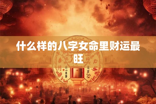 什么样的八字女命里财运最旺