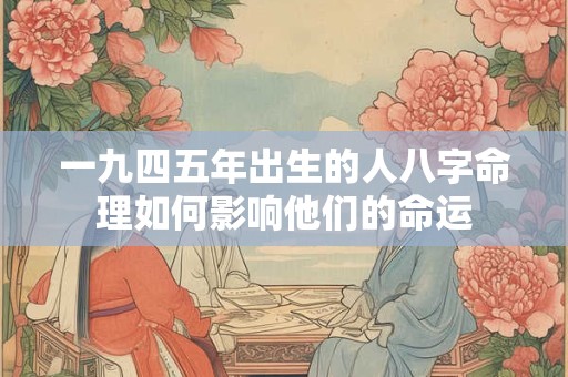 一九四五年出生的人八字命理如何影响他们的命运
