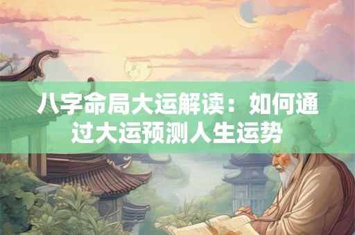 八字命局大运解读：如何通过大运预测人生运势
