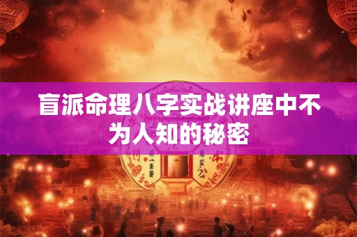 盲派命理八字实战讲座中不为人知的秘密