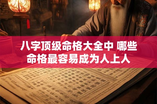 八字顶级命格大全中 哪些命格最容易成为人上人