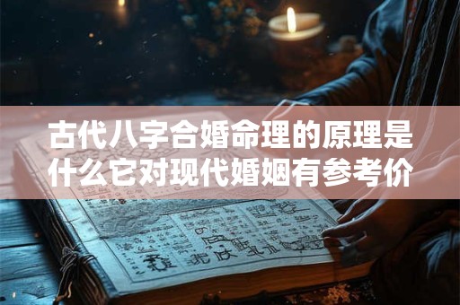 古代八字合婚命理的原理是什么它对现代婚姻有参考价值吗 古代八字合婚命理的原理是什么它对现代婚姻有参考价值吗