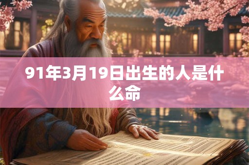 91年3月19日出生的人是什么命 91年3月19日出生的人是什么命