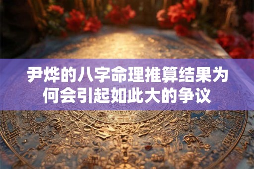 尹烨的八字命理推算结果为何会引起如此大的争议 尹烨的八字命理推算结果为何会引起如此大的争议