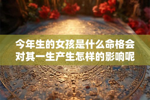 今年生的女孩是什么命格会对其一生产生怎样的影响呢