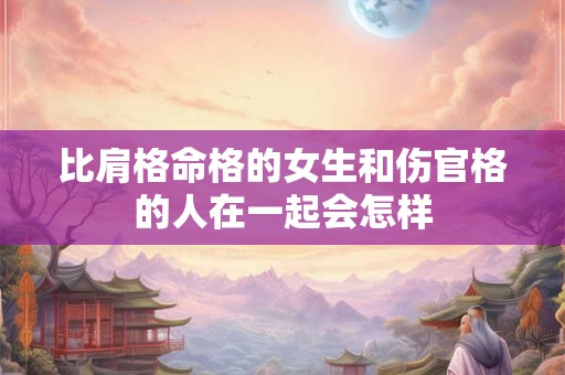 比肩格命格的女生和伤官格的人在一起会怎样