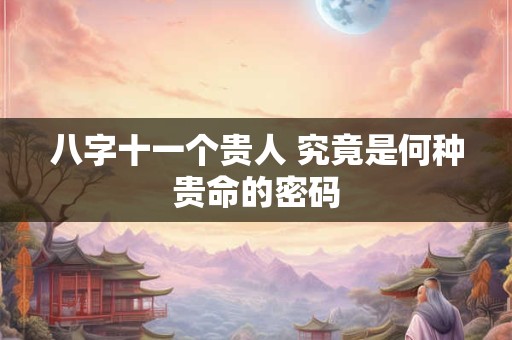 八字十一个贵人 究竟是何种贵命的密码 八字十一个贵人 究竟是何种贵命的密码