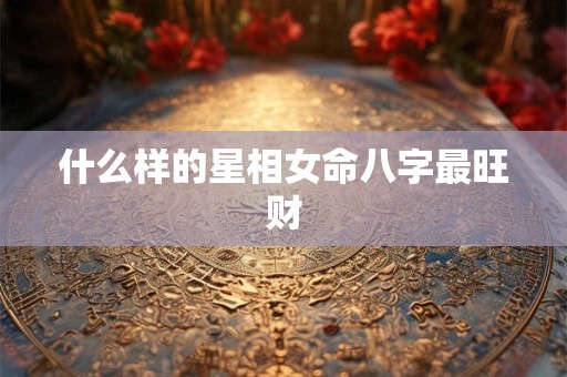 什么样的星相女命八字最旺财