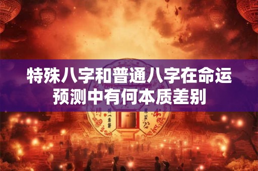 特殊八字和普通八字在命运预测中有何本质差别