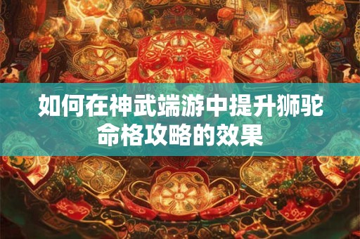 如何在神武端游中提升狮驼命格攻略的效果