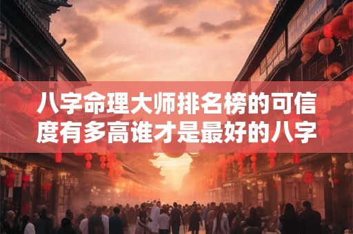 八字命理大师排名榜的可信度有多高谁才是最好的八字命理大师