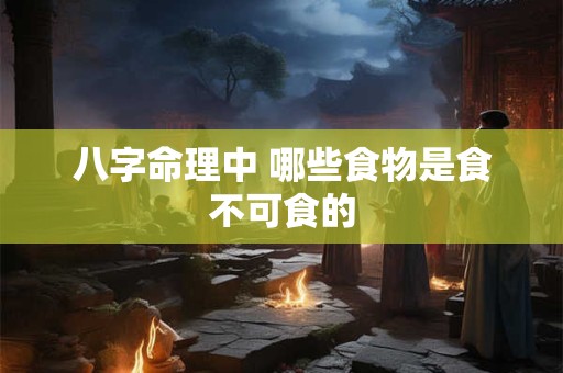 八字命理中 哪些食物是食不可食的