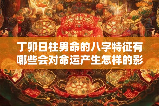 丁卯日柱男命的八字特征有哪些会对命运产生怎样的影响