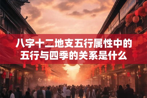八字十二地支五行属性中的五行与四季的关系是什么