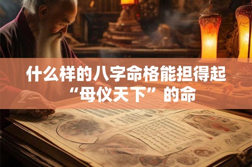 什么样的八字命格能担得起“母仪天下”的命 什么样的八字命格能担得起“母仪天下”的命