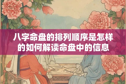 八字命盘的排列顺序是怎样的如何解读命盘中的信息