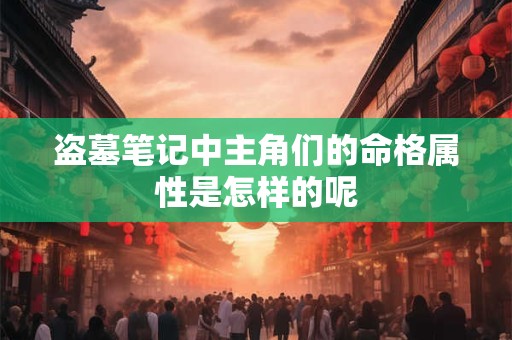盗墓笔记中主角们的命格属性是怎样的呢