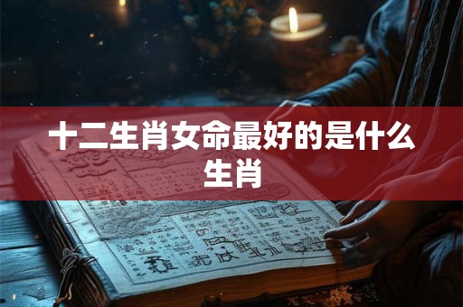 十二生肖女命最好的是什么生肖