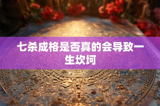 七杀成格是否真的会导致一生坎坷