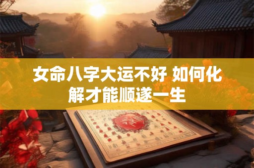 详细阅读:女命八字大运不好 如何化解才能顺遂一生 女命八字大运不好 如何化解才能顺遂一生