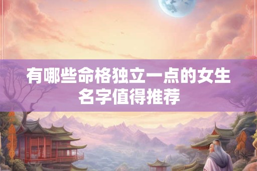 有哪些命格独立一点的女生名字值得推荐