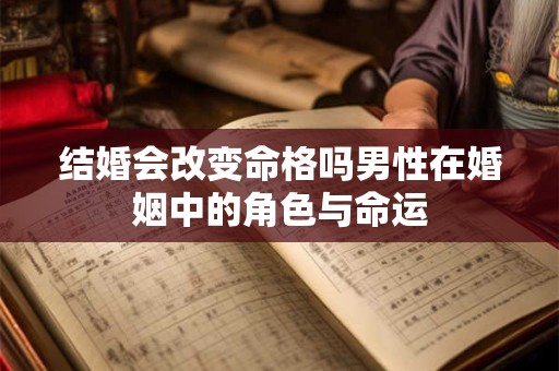 结婚会改变命格吗男性在婚姻中的角色与命运
