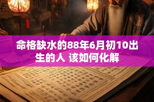 命格缺水的88年6月初10出生的人 该如何化解